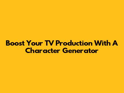 Boost Your TV Production With A Character Generator