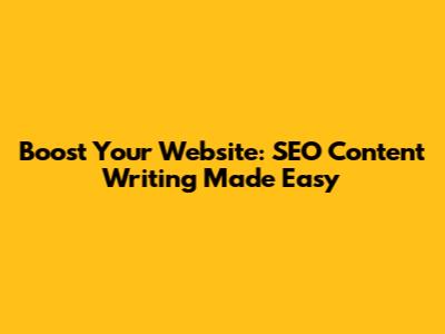 Boost Your Website: SEO Content Writing Made Easy