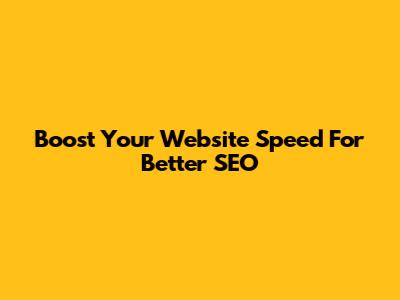 Boost Your Website Speed For Better SEO
