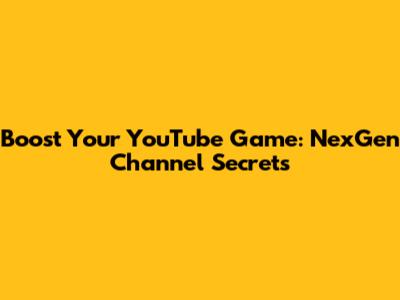 Boost Your YouTube Game: NexGen Channel Secrets