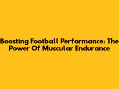 Boosting Football Performance: The Power Of Muscular Endurance