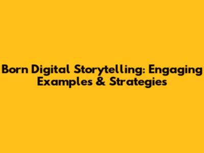 Born Digital Storytelling: Engaging Examples & Strategies