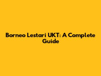 Borneo Lestari UKT: A Complete Guide
