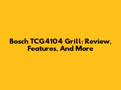 Bosch TCG4104 Grill: Review, Features, And More
