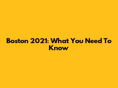 Boston 2021: What You Need To Know