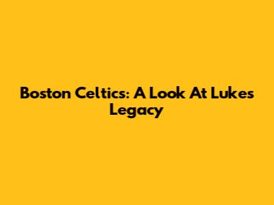 Boston Celtics: A Look At Luke's Legacy