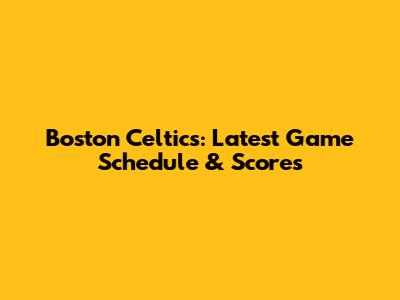 Boston Celtics: Latest Game Schedule & Scores