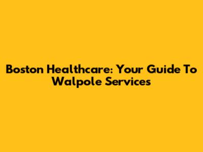 Boston Healthcare: Your Guide To Walpole Services