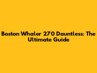 Boston Whaler 270 Dauntless: The Ultimate Guide