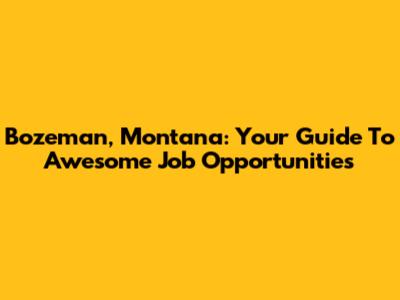 Bozeman, Montana: Your Guide To Awesome Job Opportunities