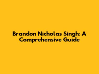 Brandon Nicholas Singh: A Comprehensive Guide