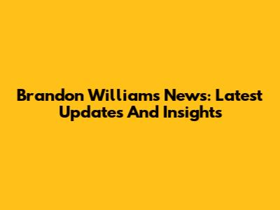 Brandon Williams News: Latest Updates And Insights