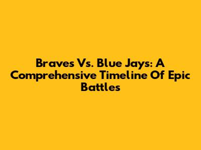 Braves Vs. Blue Jays: A Comprehensive Timeline Of Epic Battles