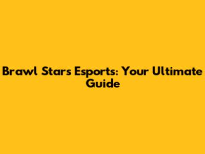 Brawl Stars Esports: Your Ultimate Guide
