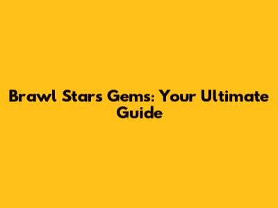 Brawl Stars Gems: Your Ultimate Guide
