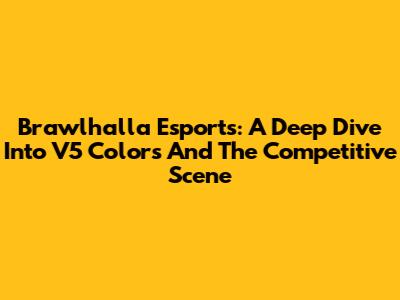 Brawlhalla Esports: A Deep Dive Into V5 Colors And The Competitive Scene