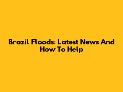 Brazil Floods: Latest News And How To Help