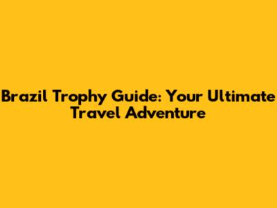 Brazil Trophy Guide: Your Ultimate Travel Adventure