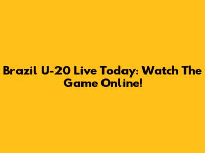 Brazil U-20 Live Today: Watch The Game Online!