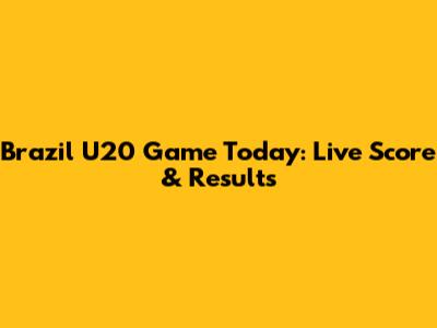 Brazil U20 Game Today: Live Score & Results