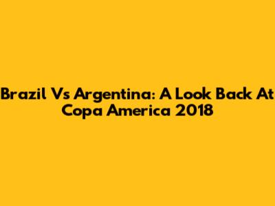Brazil Vs Argentina: A Look Back At Copa America 2018