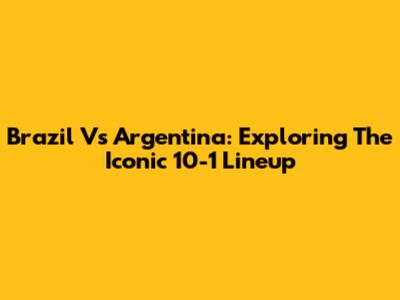 Brazil Vs Argentina: Exploring The Iconic 10-1 Lineup