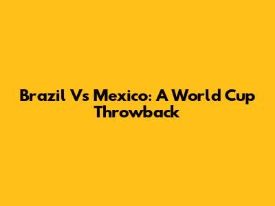 Brazil Vs Mexico: A World Cup Throwback