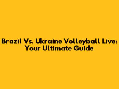 Brazil Vs. Ukraine Volleyball Live: Your Ultimate Guide