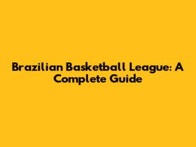 Brazilian Basketball League: A Complete Guide