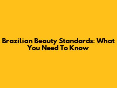 Brazilian Beauty Standards: What You Need To Know