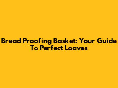 Bread Proofing Basket: Your Guide To Perfect Loaves