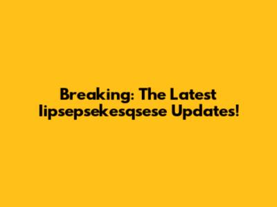 Breaking: The Latest Iipsepsekesqsese Updates!