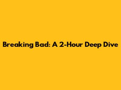 Breaking Bad: A 2-Hour Deep Dive