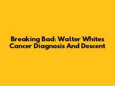 Breaking Bad: Walter White's Cancer Diagnosis And Descent