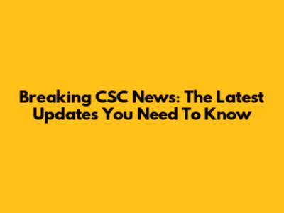 Breaking CSC News: The Latest Updates You Need To Know