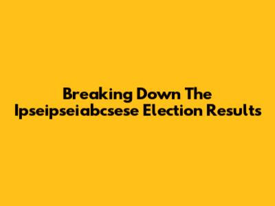 Breaking Down The Ipseipseiabcsese Election Results