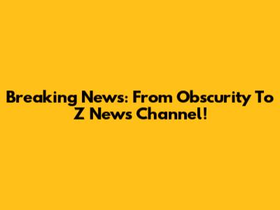 Breaking News: From Obscurity To Z News Channel!