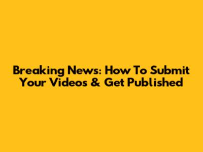 Breaking News: How To Submit Your Videos & Get Published