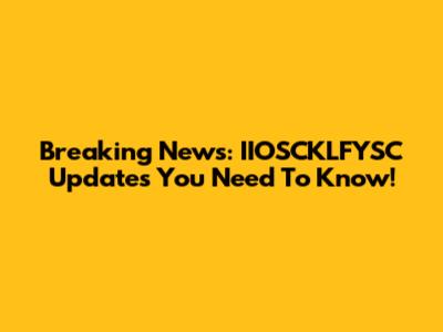 Breaking News: IIOSCKLFYSC Updates You Need To Know!