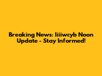Breaking News: Iiiiwcyb Noon Update - Stay Informed!