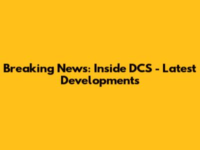 Breaking News: Inside DCS - Latest Developments