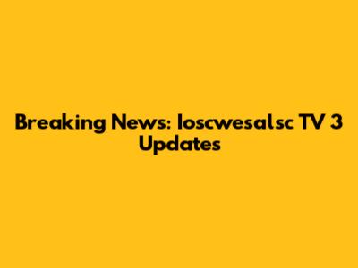 Breaking News: Ioscwesalsc TV 3 Updates