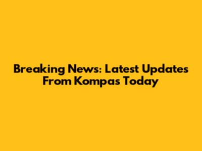 Breaking News: Latest Updates From Kompas Today