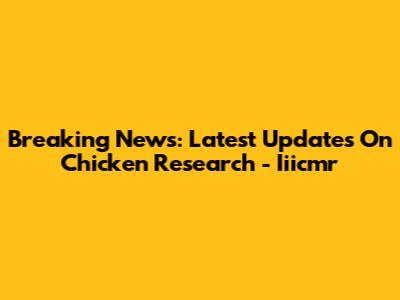 Breaking News: Latest Updates On Chicken Research - Iiicmr