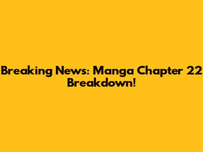 Breaking News: Manga Chapter 22 Breakdown!