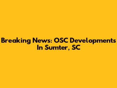 Breaking News: OSC Developments In Sumter, SC