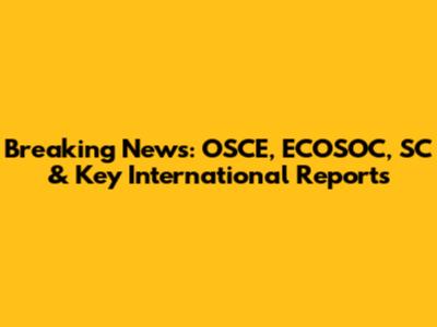 Breaking News: OSCE, ECOSOC, SC & Key International Reports