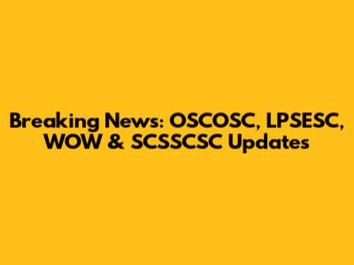 Breaking News: OSCOSC, LPSESC, WOW & SCSSCSC Updates