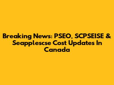 Breaking News: PSEO, SCPSEISE & Seapplescse Cost Updates In Canada