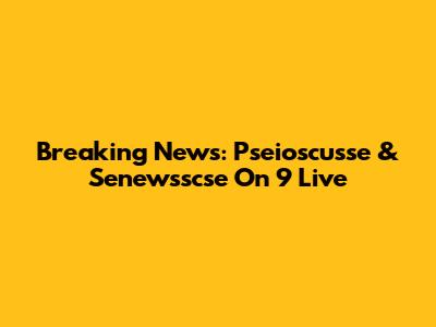 Breaking News: Pseioscusse & Senewsscse On 9 Live